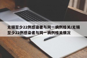 无锡至少22例感染者与同一病例相关/无锡至少22例感染者与同一病例相关情况