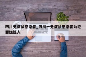 四川无症状感染者_四川一无症状感染者为犯罪嫌疑人