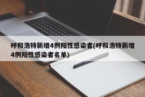 呼和浩特新增4例阳性感染者(呼和浩特新增4例阳性感染者名单)