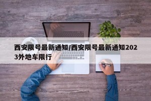 西安限号最新通知/西安限号最新通知2023外地车限行