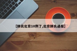 【肺炎北京10例了,北京肺炎通报】