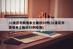 31省区市新增本土确诊59例(31省区市新增本土确诊55例疫情)