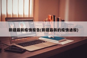 新疆最新疫情报告(新疆最新的疫情通报)