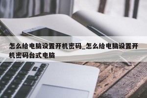 怎么给电脑设置开机密码_怎么给电脑设置开机密码台式电脑