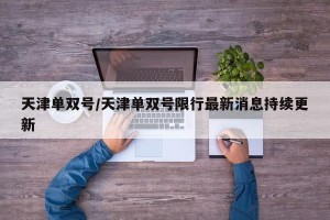 天津单双号/天津单双号限行最新消息持续更新