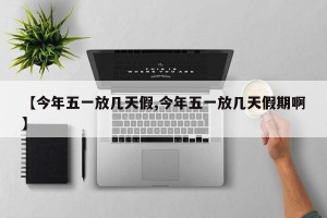 【今年五一放几天假,今年五一放几天假期啊】