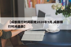 【成都限行时间新规2020年9月,成都限行时间最新】