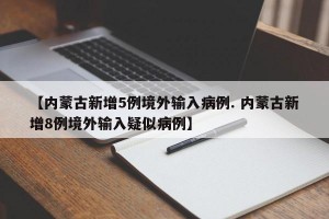 【内蒙古新增5例境外输入病例. 内蒙古新增8例境外输入疑似病例】