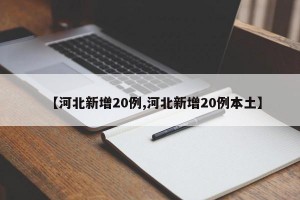 【河北新增20例,河北新增20例本土】