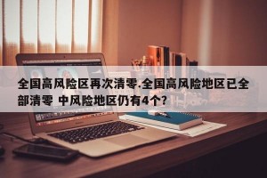 全国高风险区再次清零.全国高风险地区已全部清零 中风险地区仍有4个？