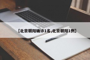【北京朝阳确诊1名,北京朝阳1例】