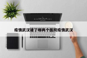 疫情武汉建了哪两个医院疫情武汉