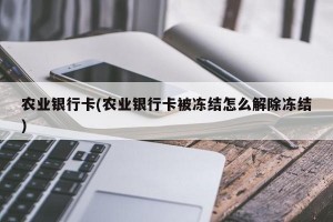 农业银行卡(农业银行卡被冻结怎么解除冻结)