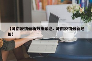 【济南疫情最新数据消息. 济南疫情最新通报】