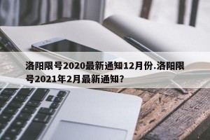 洛阳限号2020最新通知12月份.洛阳限号2021年2月最新通知？