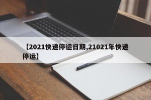 【2021快递停运日期,21021年快递停运】