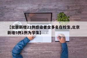 【北京新增21例感染者含多名在校生,北京新增5例1例为学生】