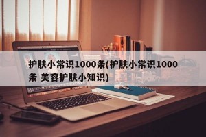 护肤小常识1000条(护肤小常识1000条 美容护肤小知识)
