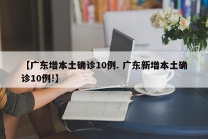 【广东增本土确诊10例. 广东新增本土确诊10例!】