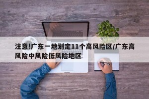 注意!广东一地划定11个高风险区/广东高风险中风险低风险地区