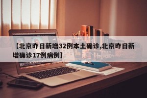 【北京昨日新增32例本土确诊,北京昨日新增确诊17例病例】