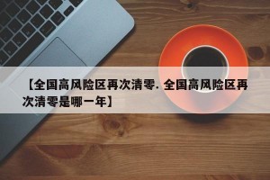 【全国高风险区再次清零. 全国高风险区再次清零是哪一年】