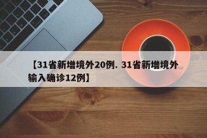 【31省新增境外20例. 31省新增境外输入确诊12例】