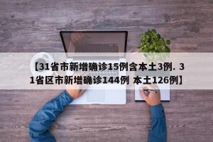 【31省市新增确诊15例含本土3例. 31省区市新增确诊144例 本土126例】