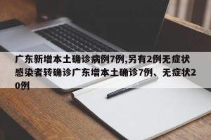 广东新增本土确诊病例7例,另有2例无症状感染者转确诊广东增本土确诊7例、无症状20例