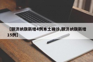 【额济纳旗新增4例本土确诊,额济纳旗新增15例】
