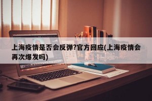 上海疫情是否会反弹?官方回应(上海疫情会再次爆发吗)