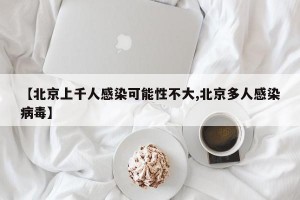 【北京上千人感染可能性不大,北京多人感染病毒】