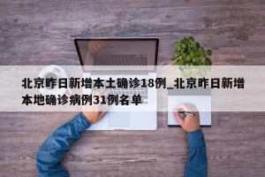 北京昨日新增本土确诊18例_北京昨日新增本地确诊病例31例名单