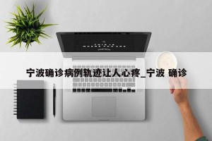 宁波确诊病例轨迹让人心疼_宁波 确诊
