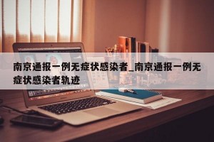 南京通报一例无症状感染者_南京通报一例无症状感染者轨迹