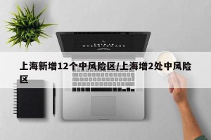 上海新增12个中风险区/上海增2处中风险区