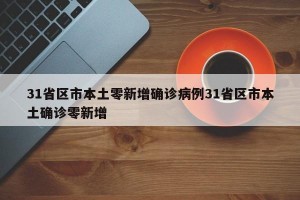 31省区市本土零新增确诊病例31省区市本土确诊零新增