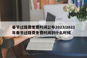 春节过路费免费时间公布2023/2021年春节过路费免费时间到什么时候
