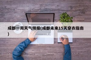 成都一周天气预报(成都未来15天穿衣指南)