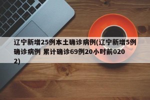 辽宁新增25例本土确诊病例(辽宁新增5例确诊病例 累计确诊69例20小时前0202)