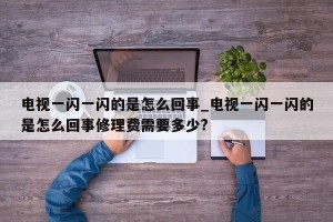电视一闪一闪的是怎么回事_电视一闪一闪的是怎么回事修理费需要多少?