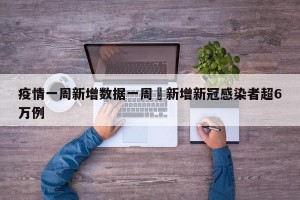 疫情一周新增数据一周內新增新冠感染者超6万例