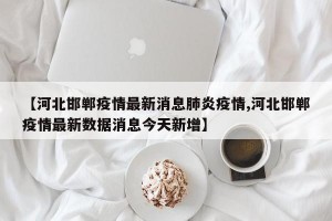 【河北邯郸疫情最新消息肺炎疫情,河北邯郸疫情最新数据消息今天新增】