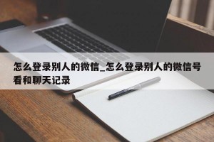 怎么登录别人的微信_怎么登录别人的微信号看和聊天记录