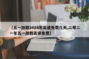 【五一放假2024年高速免费几天,二零二一年五一放假高速免费】