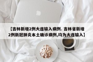 【吉林新增2例大连输入病例. 吉林省新增2例新冠肺炎本土确诊病例,均为大连输入】