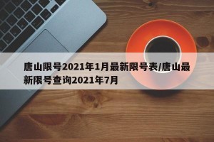 唐山限号2021年1月最新限号表/唐山最新限号查询2021年7月