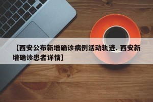 【西安公布新增确诊病例活动轨迹. 西安新增确诊患者详情】