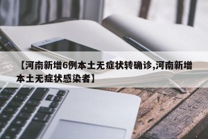 【河南新增6例本土无症状转确诊,河南新增本土无症状感染者】