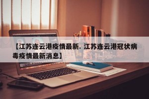 【江苏连云港疫情最新. 江苏连云港冠状病毒疫情最新消息】